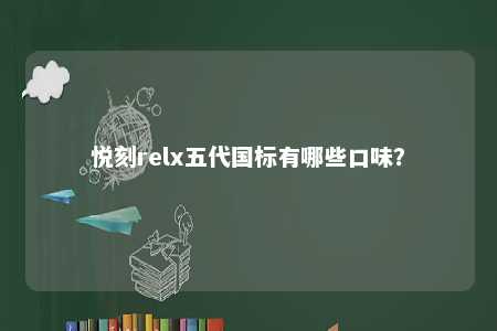 悦刻relx五代国标有哪些口味？ 